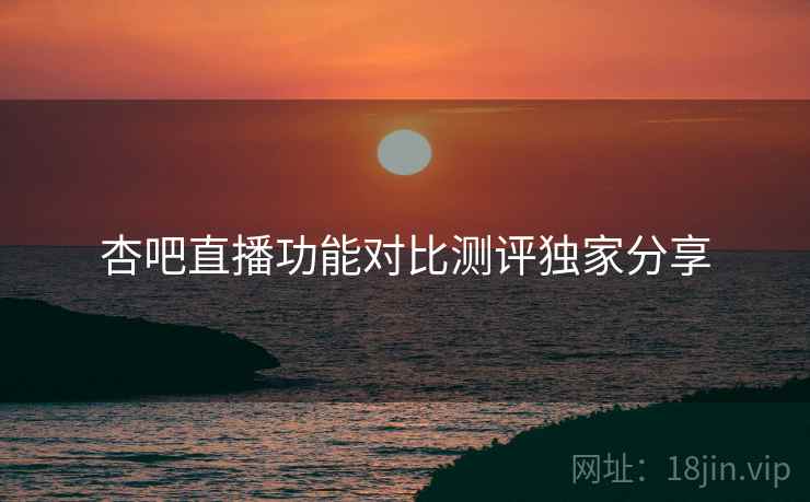 杏吧直播功能对比测评独家分享