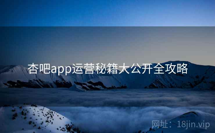 杏吧app运营秘籍大公开全攻略