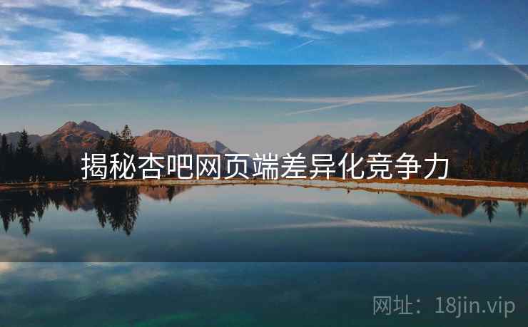 揭秘杏吧网页端差异化竞争力