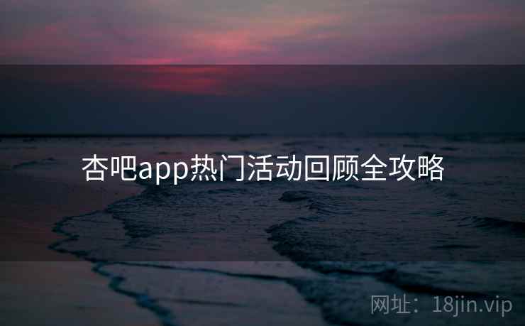 杏吧app热门活动回顾全攻略