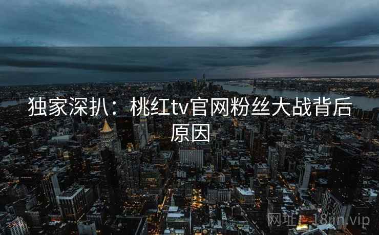 独家深扒：桃红tv官网粉丝大战背后原因