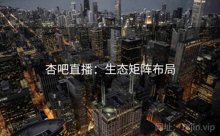 杏吧直播：生态矩阵布局