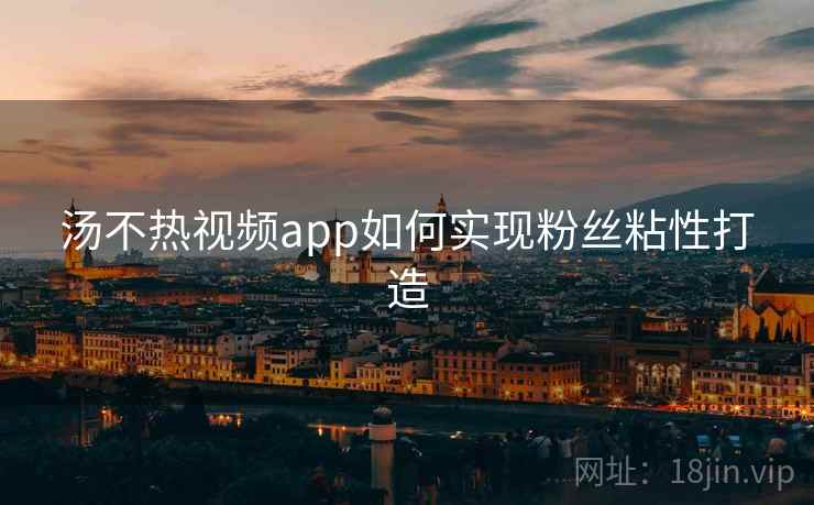 汤不热视频app如何实现粉丝粘性打造