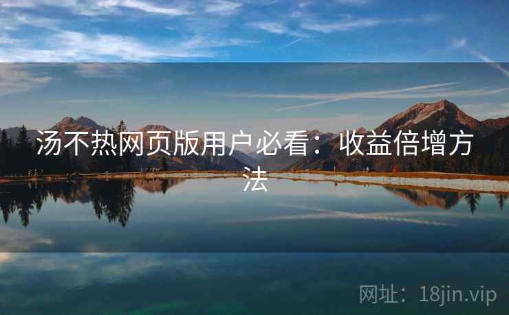 汤不热网页版用户必看：收益倍增方法