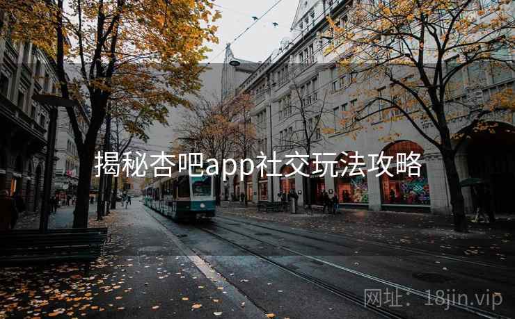 揭秘杏吧app社交玩法攻略