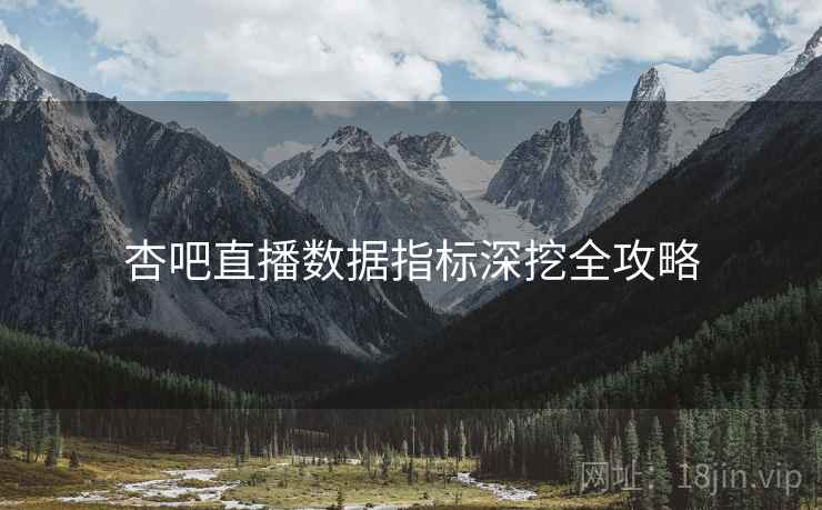 杏吧直播数据指标深挖全攻略