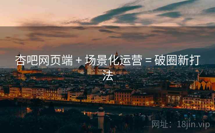 杏吧网页端 + 场景化运营 = 破圈新打法