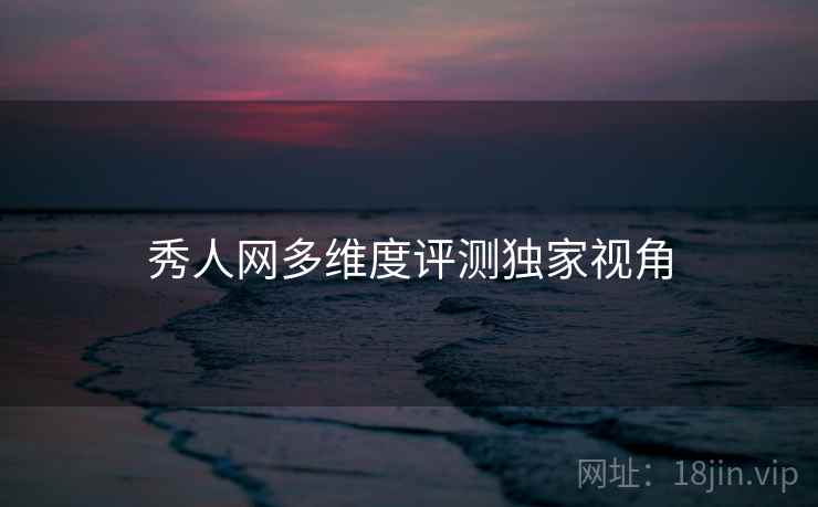 秀人网多维度评测独家视角