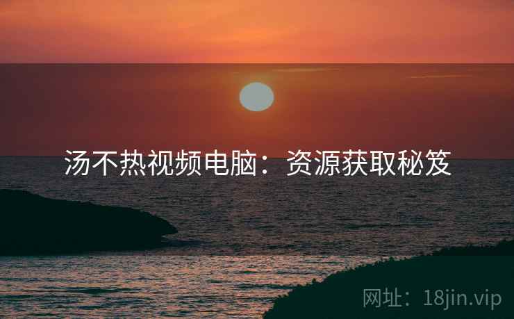 汤不热视频电脑：资源获取秘笈