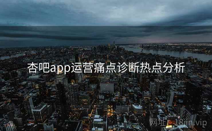 杏吧app运营痛点诊断热点分析