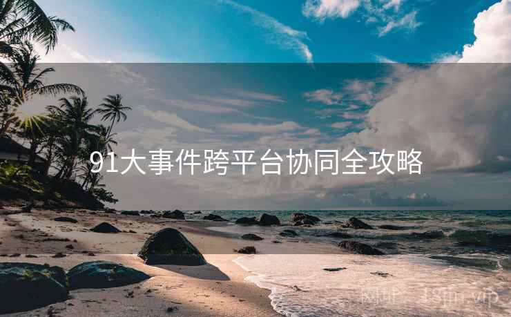91大事件跨平台协同全攻略