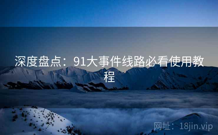 深度盘点：91大事件线路必看使用教程