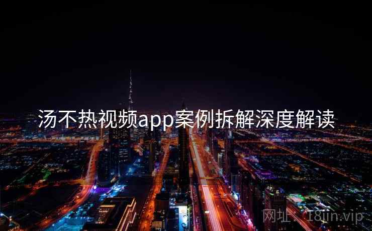 汤不热视频app案例拆解深度解读
