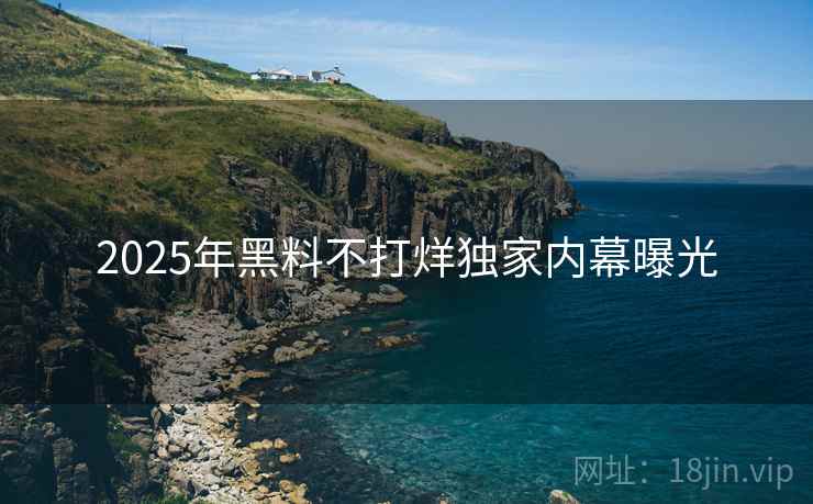 2025年黑料不打烊独家内幕曝光