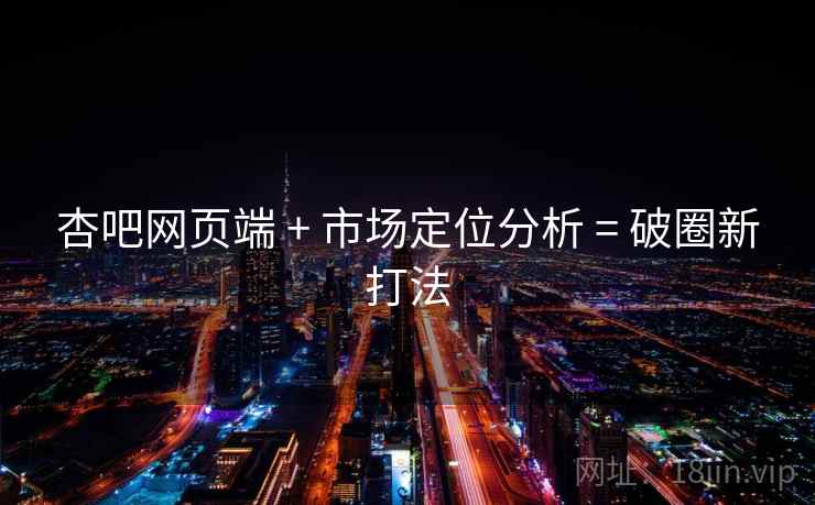 杏吧网页端 + 市场定位分析 = 破圈新打法