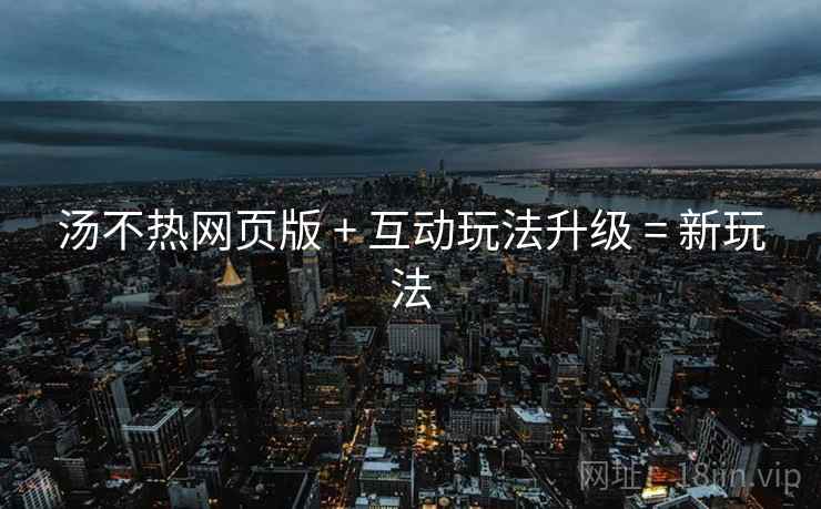汤不热网页版 + 互动玩法升级 = 新玩法