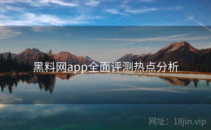 黑料网app全面评测热点分析