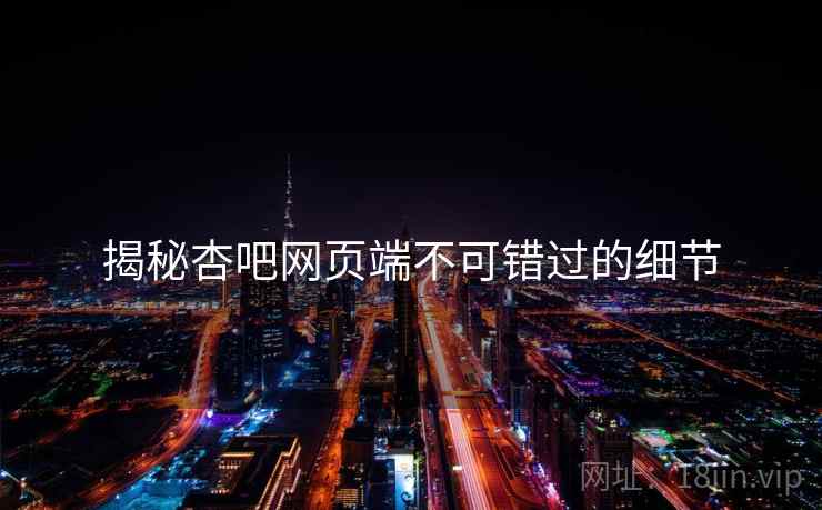 揭秘杏吧网页端不可错过的细节