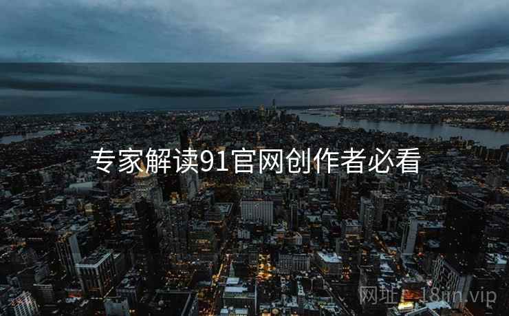 专家解读91官网创作者必看