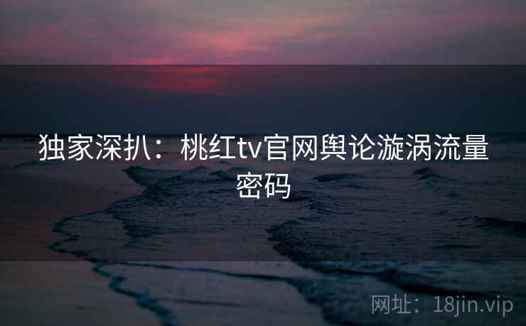 独家深扒：桃红tv官网舆论漩涡流量密码