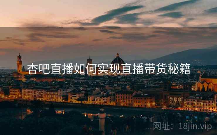 杏吧直播如何实现直播带货秘籍