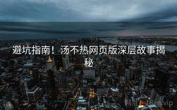 避坑指南！汤不热网页版深层故事揭秘