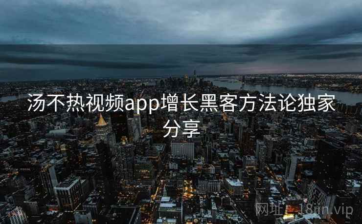汤不热视频app增长黑客方法论独家分享