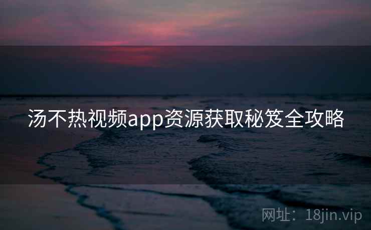 汤不热视频app资源获取秘笈全攻略