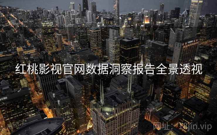 红桃影视官网数据洞察报告全景透视