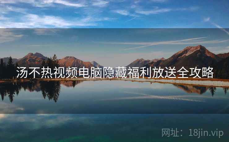 汤不热视频电脑隐藏福利放送全攻略