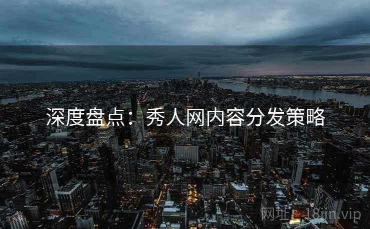 深度盘点：秀人网内容分发策略