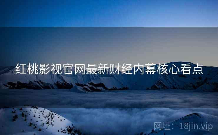 红桃影视官网最新财经内幕核心看点