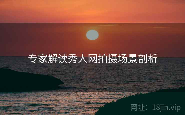 专家解读秀人网拍摄场景剖析