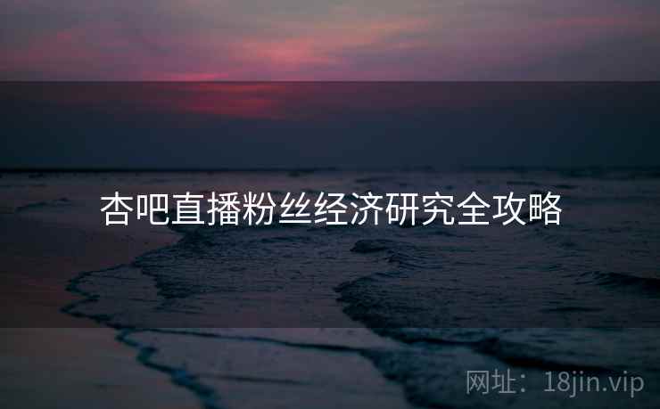 杏吧直播粉丝经济研究全攻略