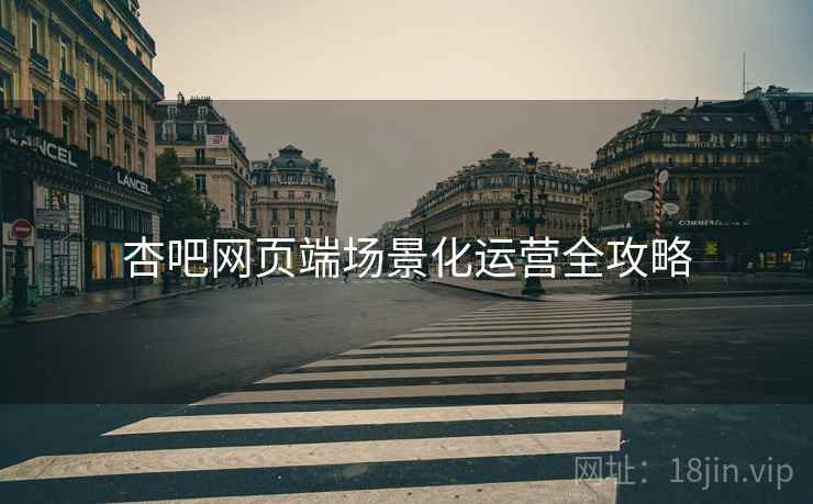杏吧网页端场景化运营全攻略