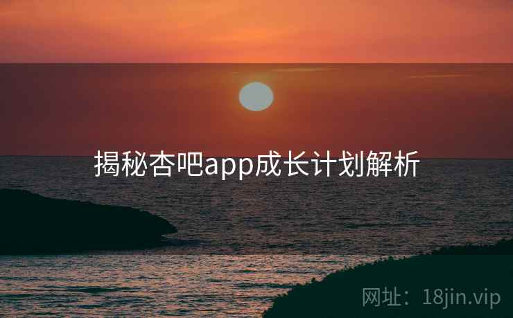 揭秘杏吧app成长计划解析