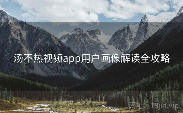 汤不热视频app用户画像解读全攻略