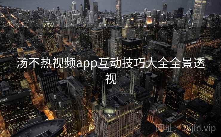汤不热视频app互动技巧大全全景透视