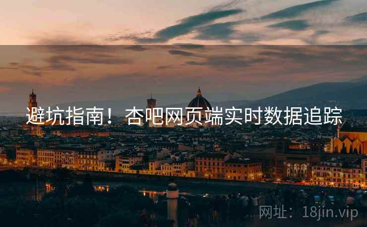 避坑指南！杏吧网页端实时数据追踪
