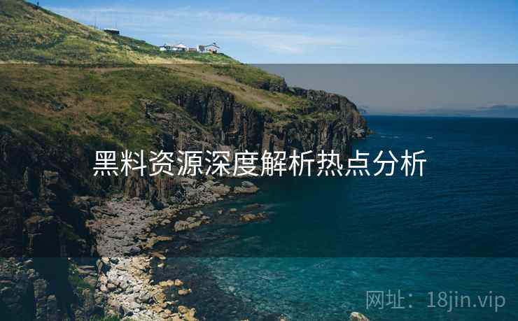 黑料资源深度解析热点分析