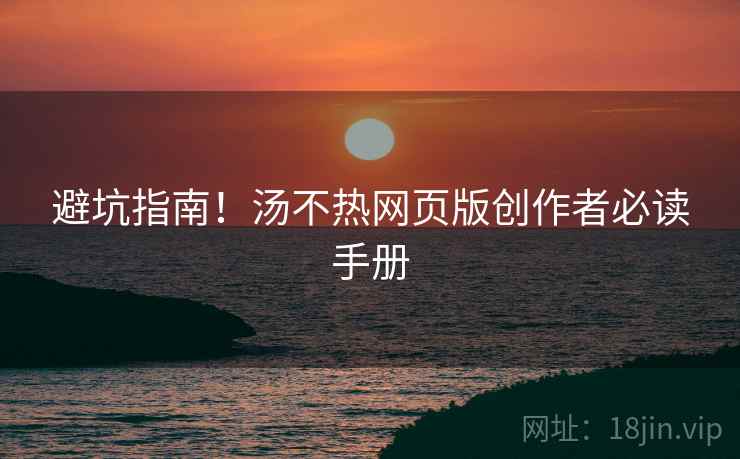 避坑指南！汤不热网页版创作者必读手册