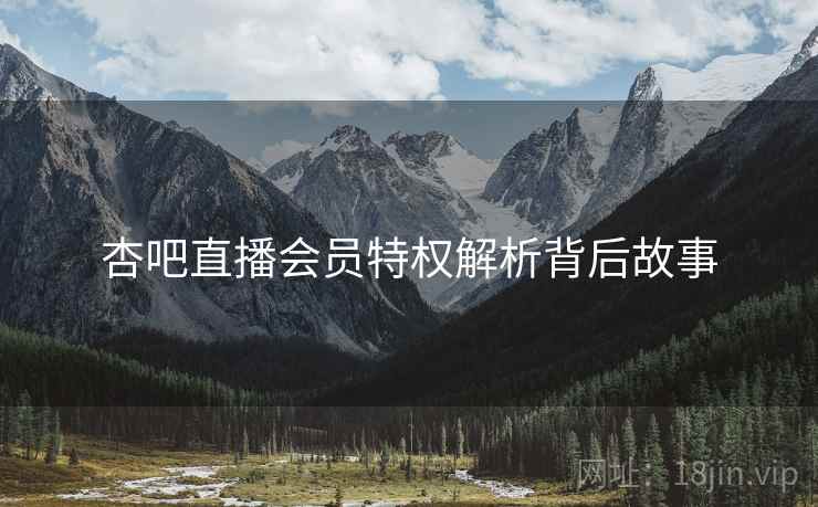 杏吧直播会员特权解析背后故事