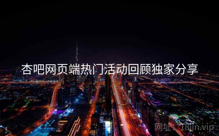 杏吧网页端热门活动回顾独家分享