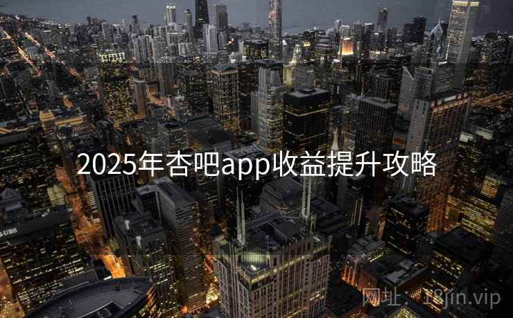 2025年杏吧app收益提升攻略