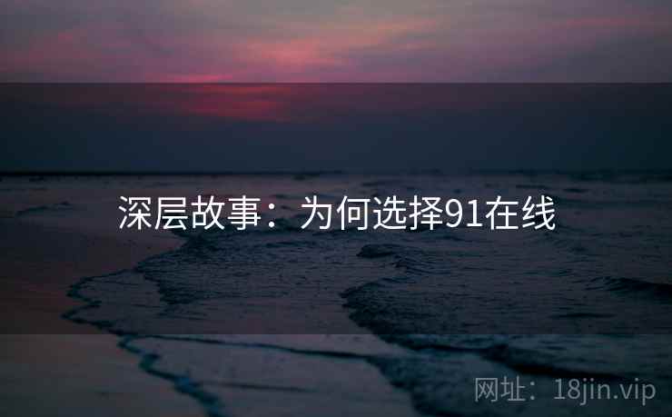 深层故事：为何选择91在线