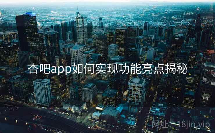 杏吧app如何实现功能亮点揭秘
