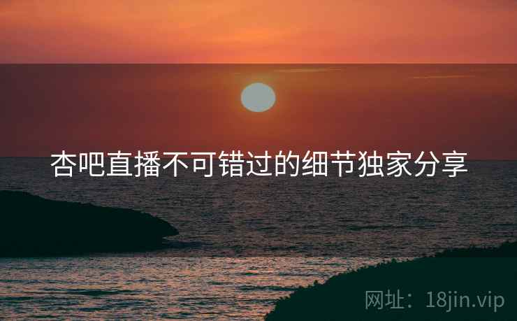 杏吧直播不可错过的细节独家分享