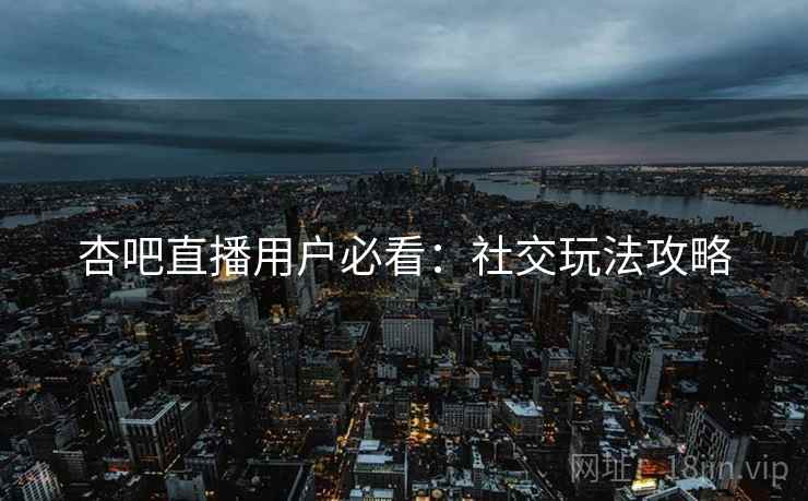 杏吧直播用户必看：社交玩法攻略