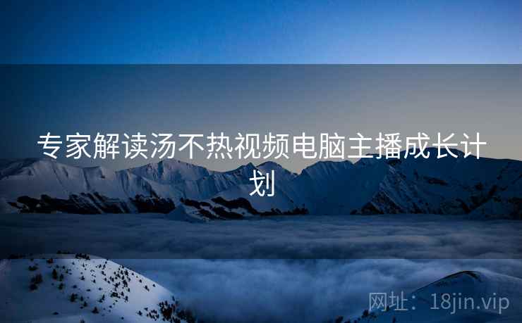 专家解读汤不热视频电脑主播成长计划
