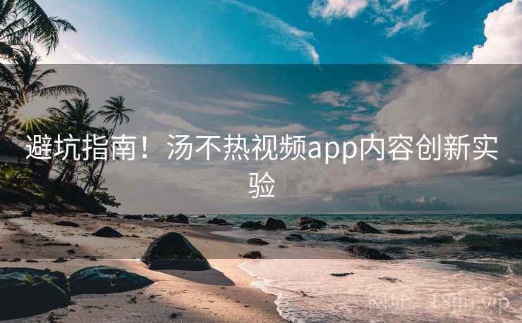 避坑指南！汤不热视频app内容创新实验